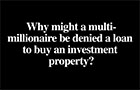 Video - Why might a multi-millionaire be denied a loan to buy an investment property?